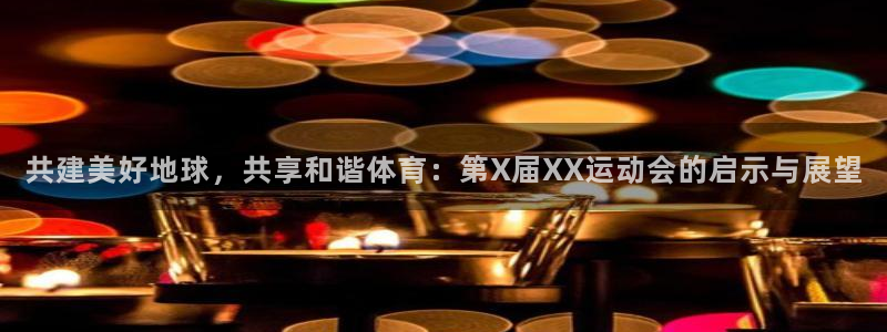 杏宇注册：共建美好地球，共享和谐体育：第X届XX运动会的启示与展望