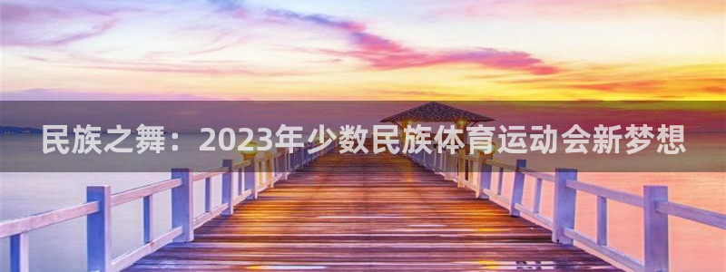 意昂集团：民族之舞：2023年少数民族体育运动会新梦想