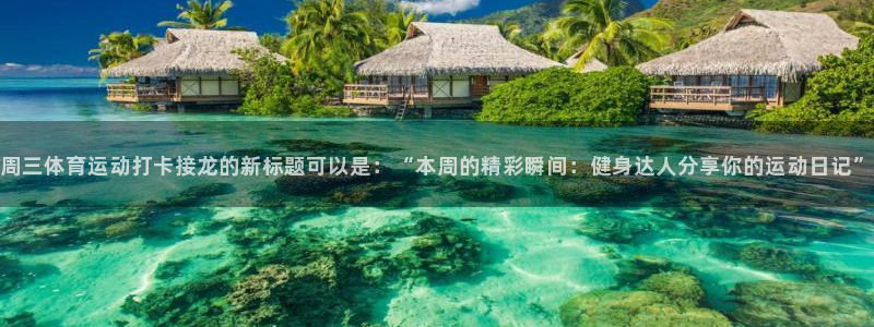 杏宇vk：周三体育运动打卡接龙的新标题可以是：“本周的精彩瞬间：健身达人分享你的