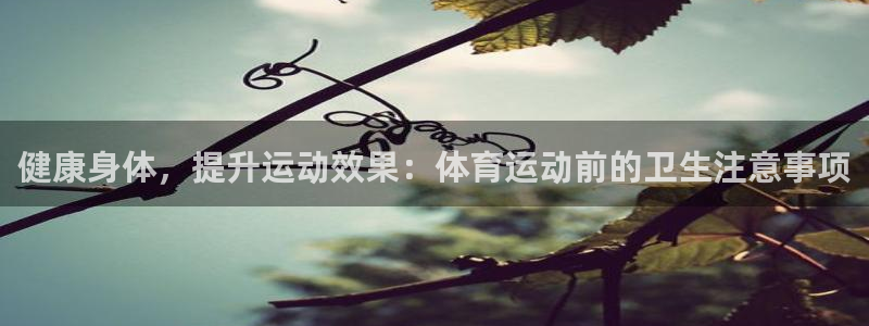 杏宇体育：健康身体，提升运动效果：体育运动前的卫生注意事项