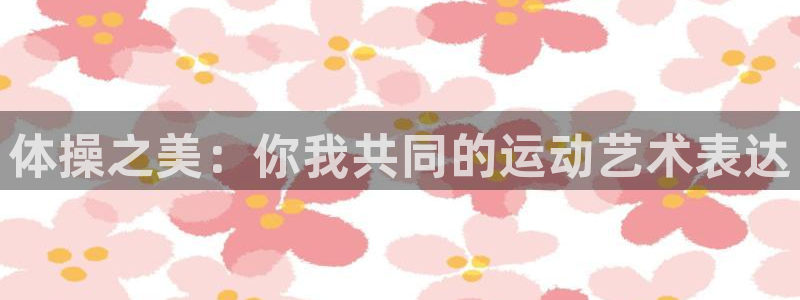杏宇招商：体操之美：你我共同的运动艺术表达