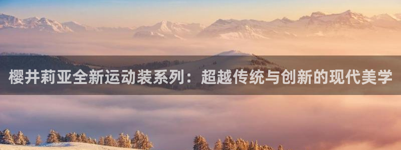杏宇4平台注册：樱井莉亚全新运动装系列：超越传统与创新的现代美学