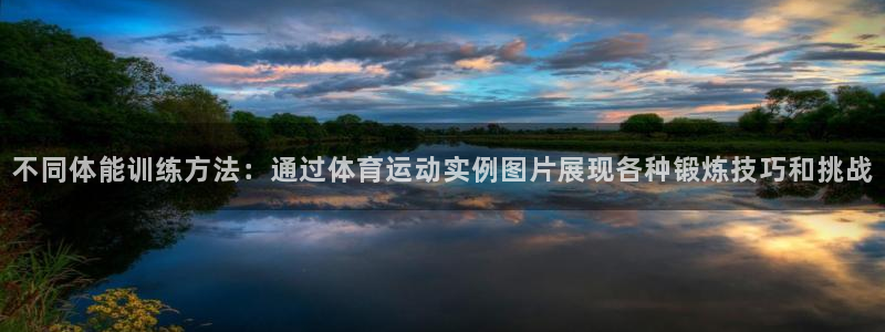 杏宇体育官网注册：不同体能训练方法：通过体育运动实例图片展现各种锻炼技巧和挑战