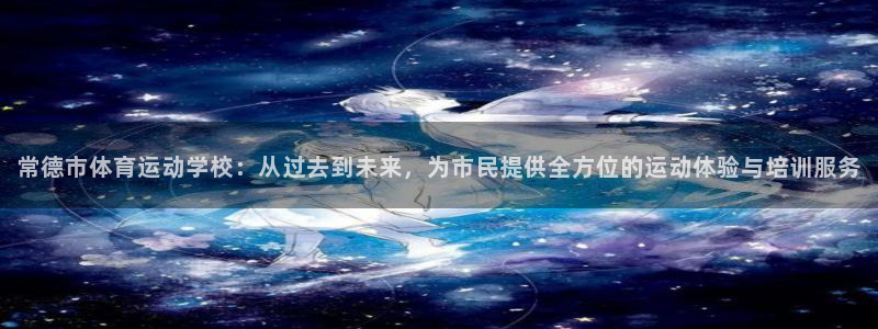 意昂体育官网：常德市体育运动学校：从过去到未来，为市民提供全方位的运动体验与培训