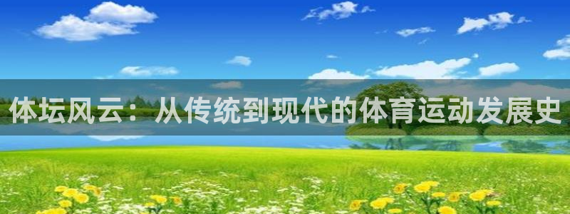 杏宇平台主管：体坛风云：从传统到现代的体育运动发展史