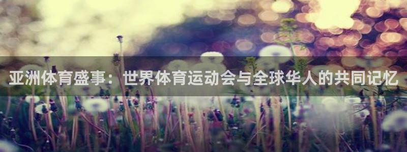 杏宇5注册：亚洲体育盛事：世界体育运动会与全球华人的共同记忆