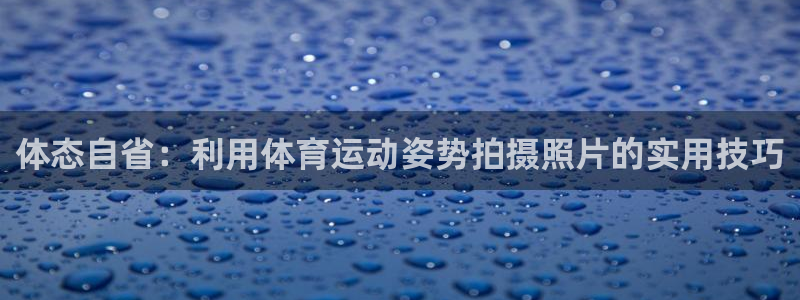 杏宇体育凯捷代理注册：体态自省：利用体育运动姿势拍摄照片的实用技巧
