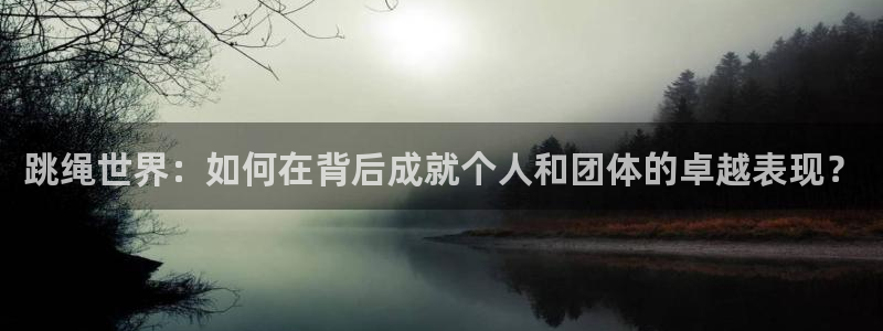 杏宇体育老板是谁：跳绳世界：如何在背后成就个人和团体的卓越表现？
