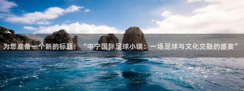 意昂包怎么样：为您准备一个新的标题：“中宁国际足球小镇：一场足球与文化交融的盛宴