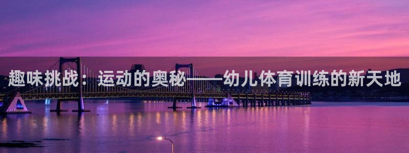 杏宇f凯捷平台在线注册：趣味挑战：运动的奥秘——幼儿体育训练的新天地