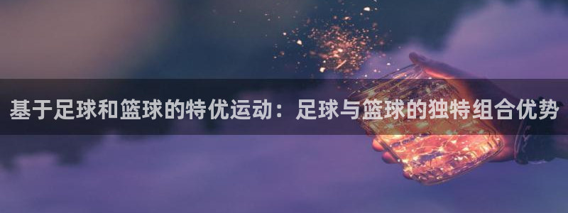 意昂4平台：基于足球和篮球的特优运动：足球与篮球的独特组合优势