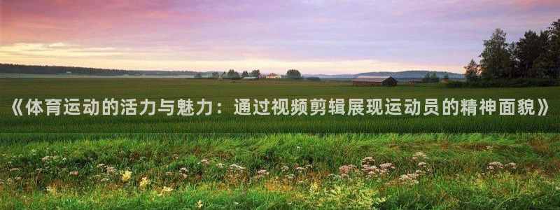 意昂体育3：《体育运动的活力与魅力：通过视频剪辑展现运动员的精神面貌》